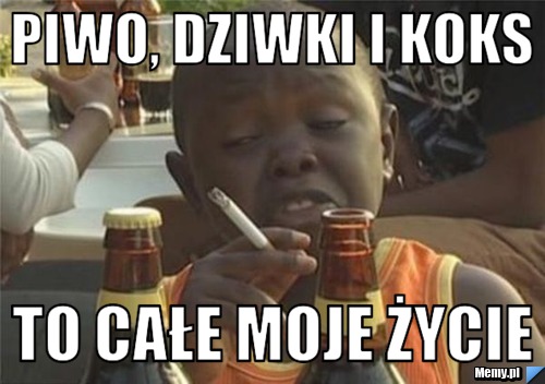 Piwo, dziwki i koks to całe moje życie