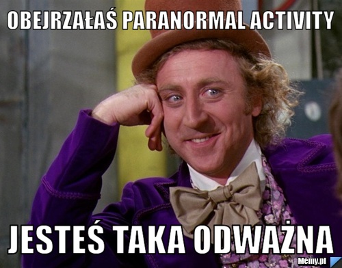 Obejrzałaś Paranormal Activity  jesteś taka odważna 