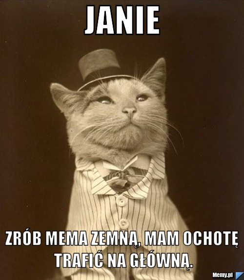 Janie Zrób mema zemną, mam ochotę trafić na główną.