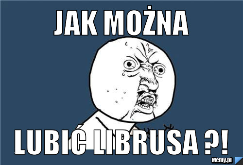 Jak można lubić librusa ?!