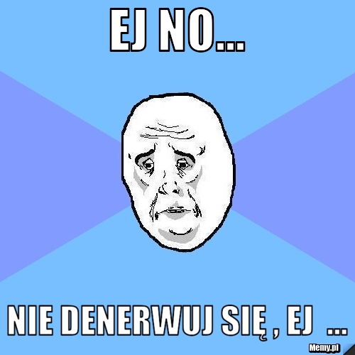 Ej no... Nie denerwuj się , ej  ...