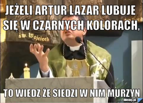 Jeżeli Artur Lazar lubuje się w czarnych kolorach, To wiedz że siedzi w nim murzyn 