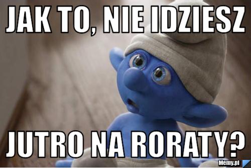 Jak to, nie idziesz jutro na Roraty?
