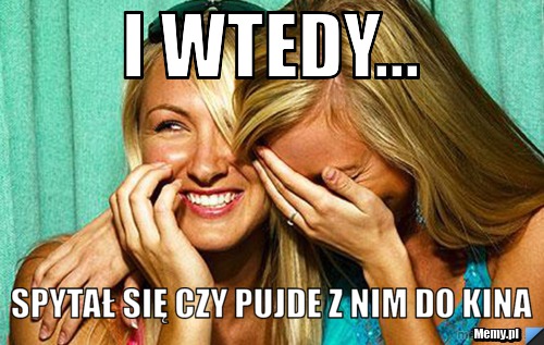 I wtedy... spytał się czy pujde z nim do kina