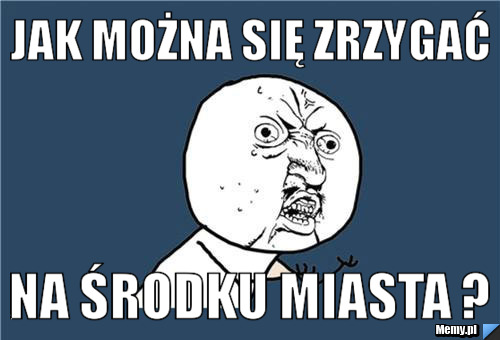 Jak można się zrzygać na środku miasta ? 