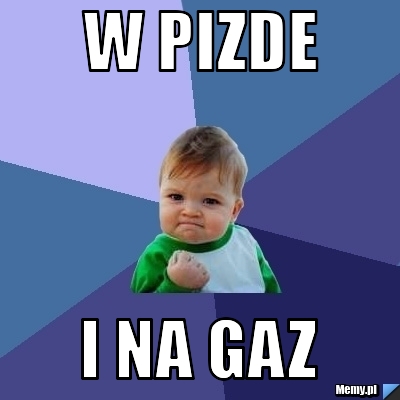 W pizde i na gaz