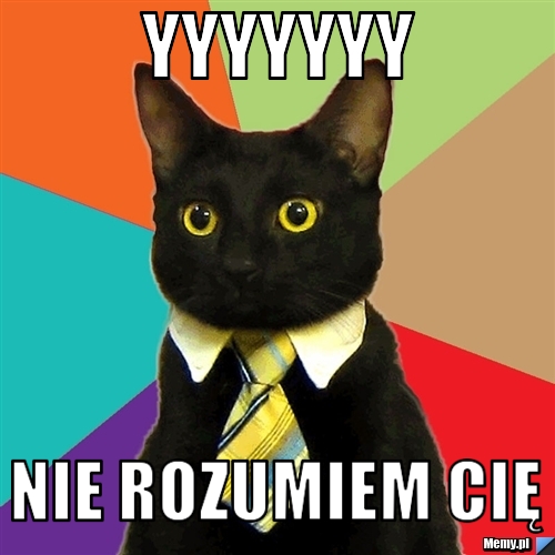 YYYYYYY Nie rozumiem Cię