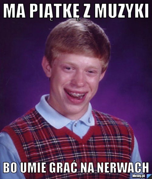 Ma piątkę z muzyki  bo umie grać na nerwach 