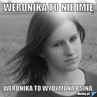 Weronika to nie imię Weronika to wydymana psina.