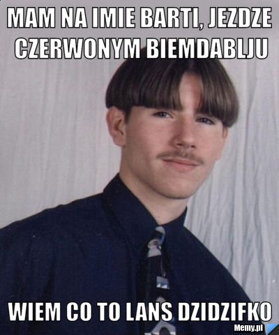 Mam na imie Barti, jezdze czerwonym biemdablju Wiem co to lans dzidzifko