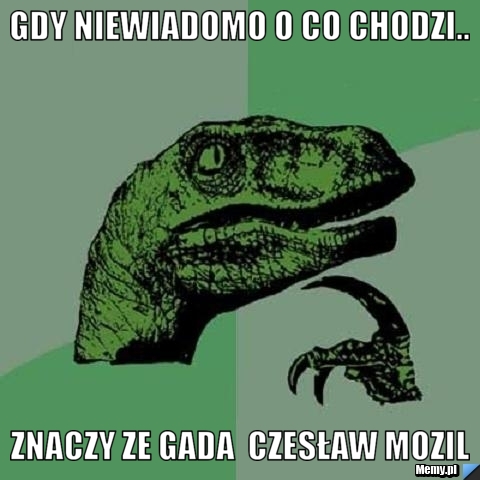 Gdy niewiadomo o co chodzi.. znaczy ze gada  Czesław Mozil