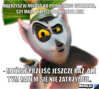Wierzysz w miłość od pierwszego wejrzenia, czy mam przejść obok ciebie jesz  - Możesz przejść jeszcze raz, ale tym razem się nie zatrzymuj..