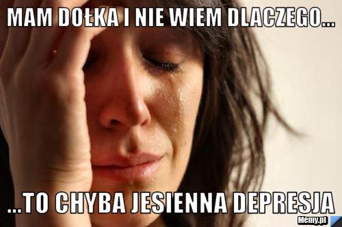 Mam dołka i nie wiem dlaczego... ...to chyba jesienna depresja