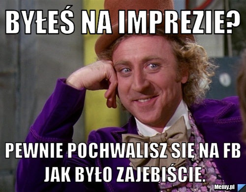 Byłeś na imprezie? Pewnie pochwalisz się na FB jak było zajebiście.