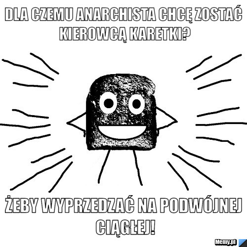 Dla czemu anarchista chcę zostać kierowcą karetki? żeby wyprzedzać na podwójnej ciągłej!