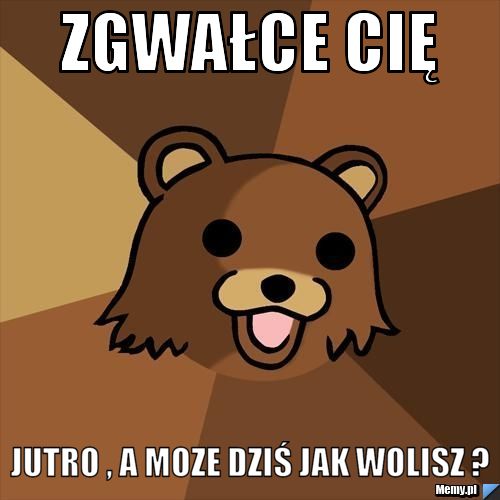 Zgwałce Cię Jutro , a moze dziś jak wolisz ?