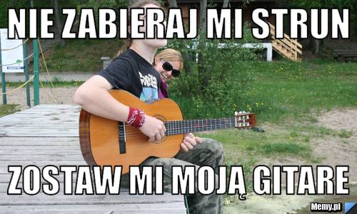 Nie zabieraj mi strun zostaw mi moją gitare 
