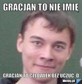 Gracjan to nie imię  Gracjan to człowiek bez uczuć ;D
