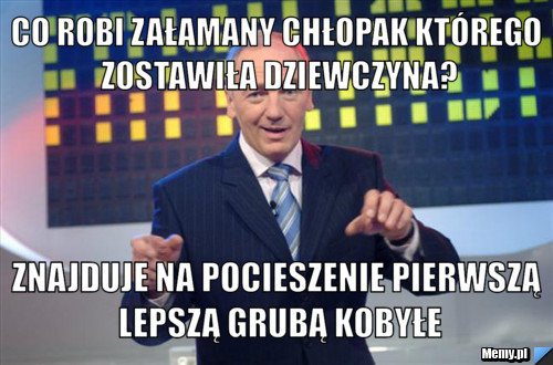 Co robi załamany chłopak którego zostawiła dziewczyna? znajduje Na pocieszenie pierwszą lepszą grubą kobyłe