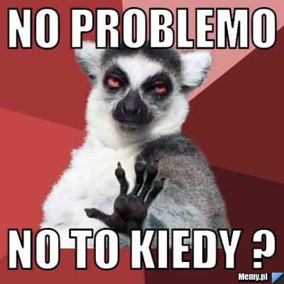 No problemo no to kiedy ?