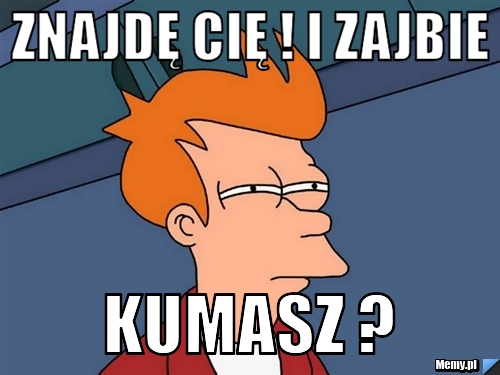 Znajdę Cię ! I Zajbie Kumasz ? - Memy.pl