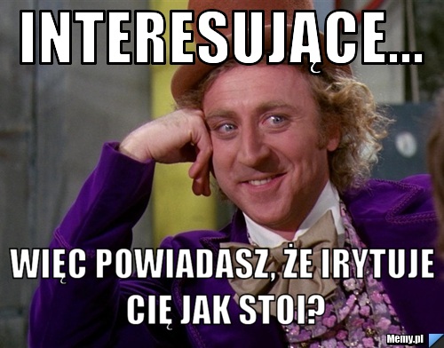Interesujące... Więc powiadasz, że irytuje cię jak stoi?