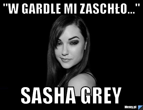 "W gardle mi zaschło..." Sasha Grey