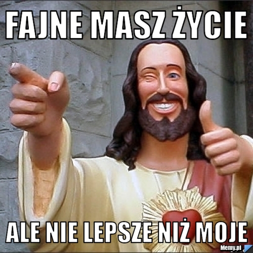 Fajne masz życie ale nie lepsze niż moje