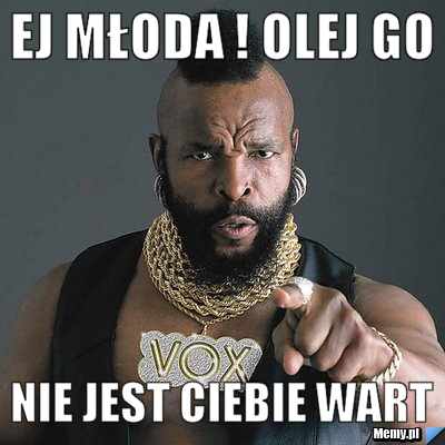 Ej młoda ! Olej go Nie jest ciebie wart 