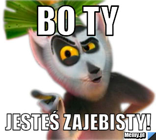 Bo Ty jesteś zajebisty!