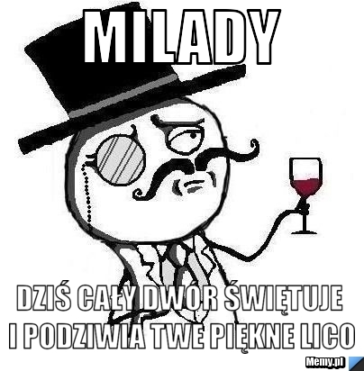 Milady dziś cały dwór świętuje i podziwia Twe piękne lico