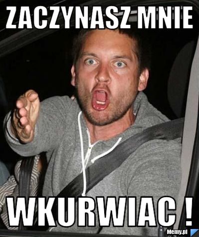 Zaczynasz mnie WKURWIAC !