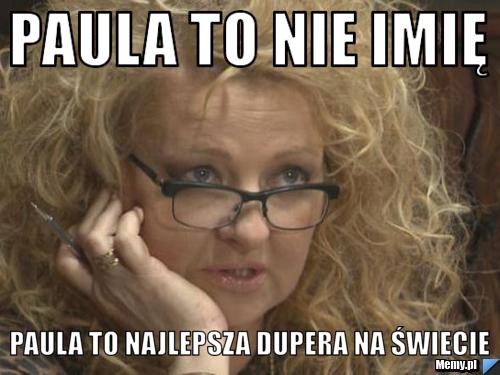 Paula to nie imię Paula to najlepsza dupera na świecie 