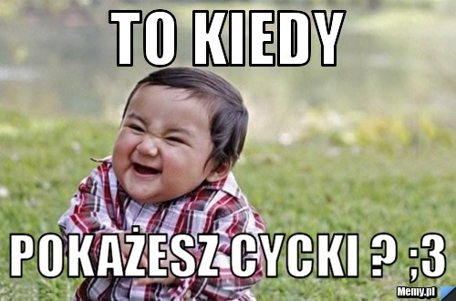 To kiedy pokażesz cycki ? ;3