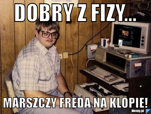DOBRY Z FIZY... MARSZCZY FREDA NA KLOPIE!