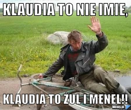 Klaudia to nie imie, Klaudia to żul i menel!!