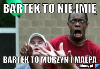Bartek to nie imię bartek to murzyn i małpa