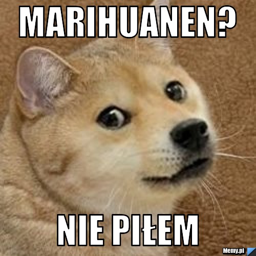 Marihuanen? Nie piłem
