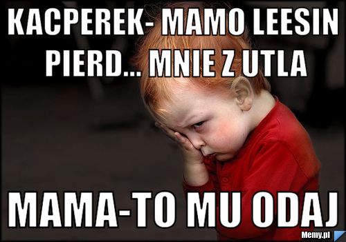 KACPEREK- MAMO LEESIN PIERD... MNIE Z UTLA MAMA-TO MU ODAJ