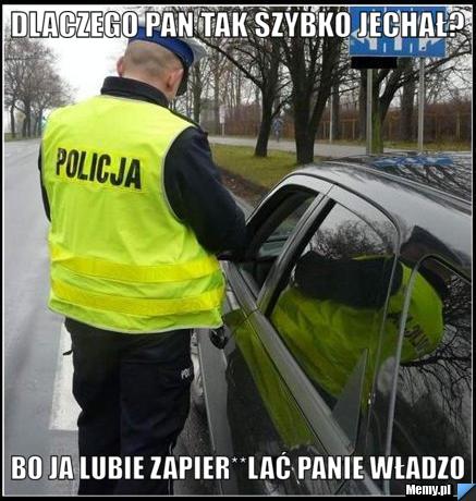 Dlaczego pan tak szybko jechał? Bo ja lubie zapier**lać panie władzo