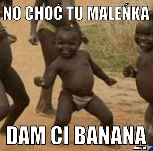 No choć tu maleńka dam ci banana