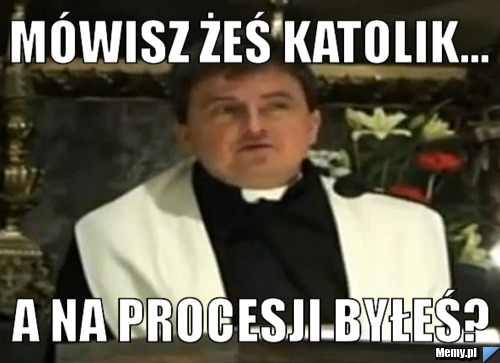 Mówisz żeś katolik... a na procesji byłeś?