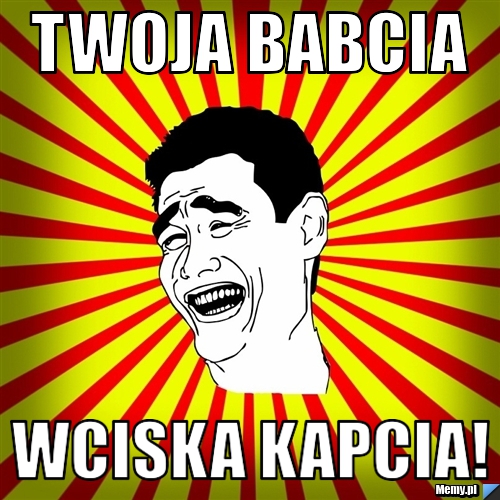 Twoja babcia wciska kapcia!