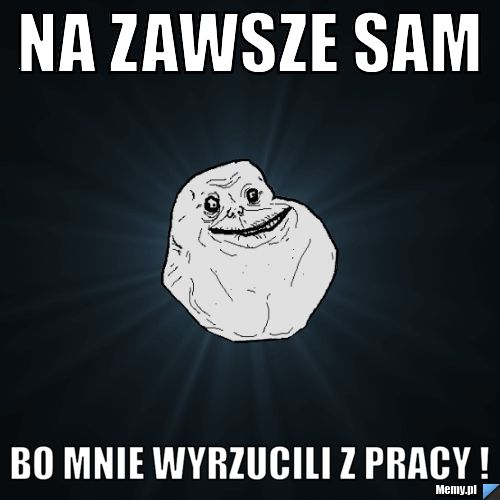 Na zawsze sam bo mnie wyrzucili z pracy !