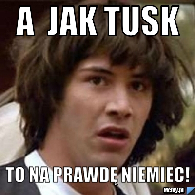 A  jak tusk to na prawdę niemiec!