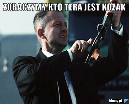  zobaczymy kto tera jest kozak 