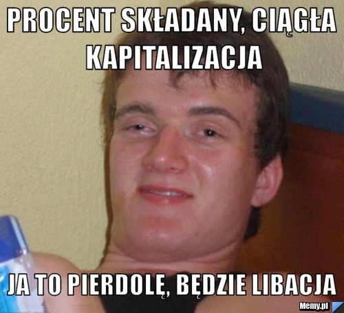 Procent składany, ciągła kapitalizacja Ja to pierdolę, będzie libacja