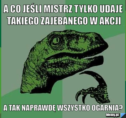 A co jeśli mistrz tylko udaje takiego zajebanego w akcji a tak naprawdę wszystko ogarnia?