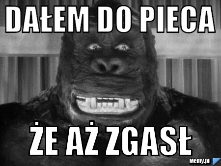 Dałem do pieca  że aż zgasł