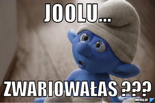 Joolu... Zwariowałas ???
